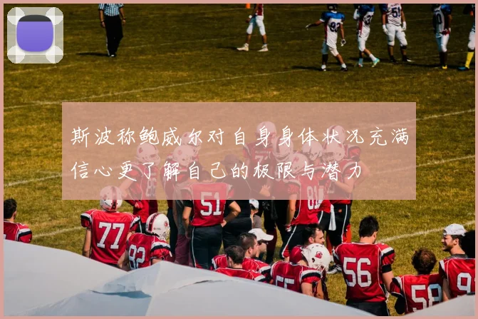 斯波称鲍威尔对自身身体状况充满信心更了解自己的极限与潜力