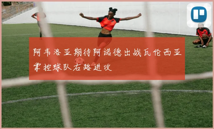 阿韦洛亚期待阿诺德出战瓦伦西亚掌控球队右路进攻