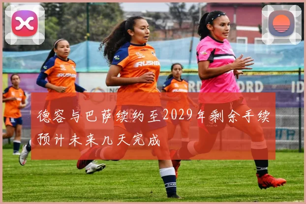 德容与巴萨续约至2029年剩余手续预计未来几天完成