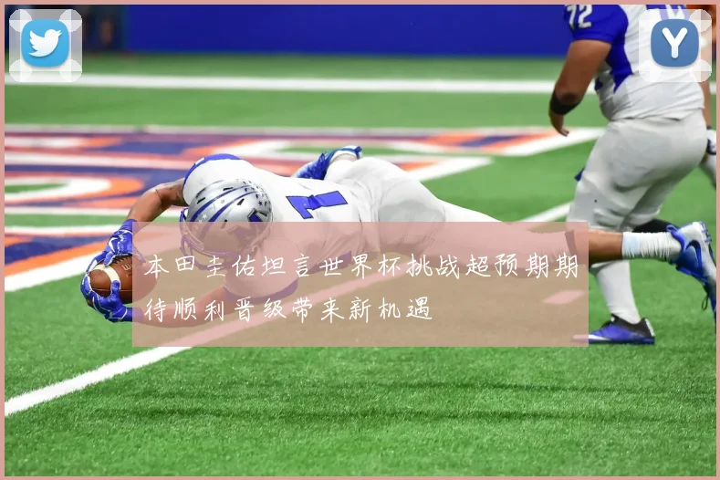 本田圭佑坦言世界杯挑战超预期期待顺利晋级带来新机遇