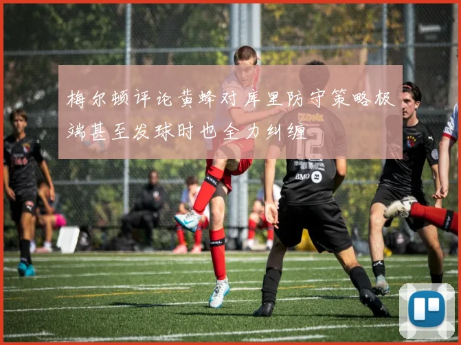 梅尔顿评论黄蜂对库里防守策略极端甚至发球时也全力纠缠