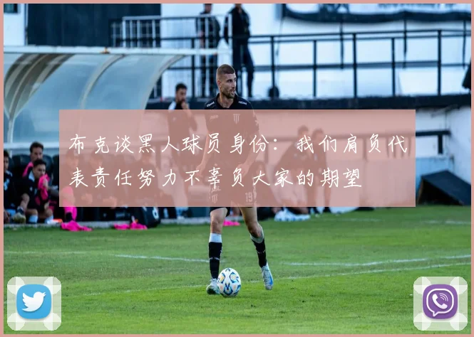 布克谈黑人球员身份：我们肩负代表责任努力不辜负大家的期望