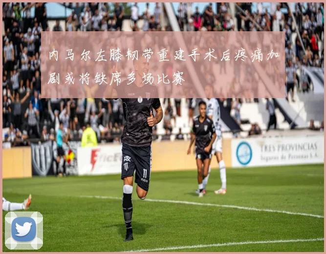 内马尔左膝韧带重建手术后疼痛加剧或将缺席多场比赛