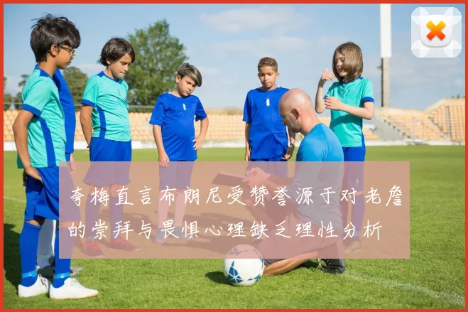 夸梅直言布朗尼受赞誉源于对老詹的崇拜与畏惧心理缺乏理性分析