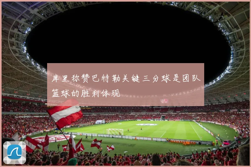 库里称赞巴特勒关键三分球是团队篮球的胜利体现