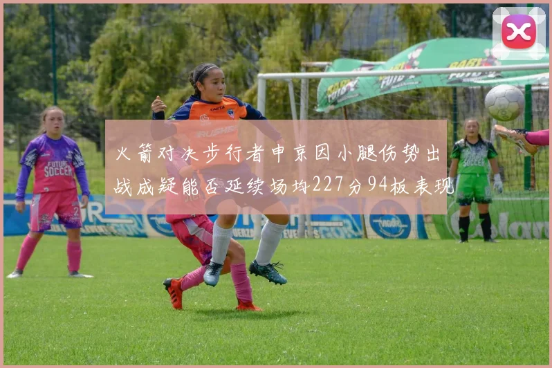 火箭对决步行者申京因小腿伤势出战成疑能否延续场均227分94板表现