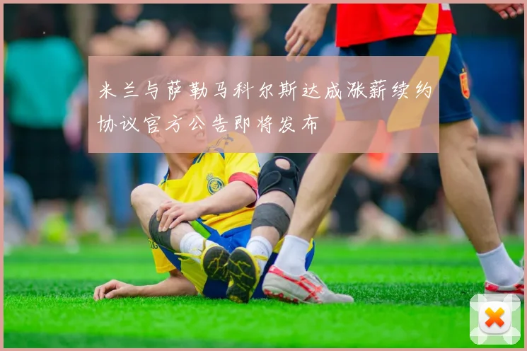 米兰与萨勒马科尔斯达成涨薪续约协议官方公告即将发布