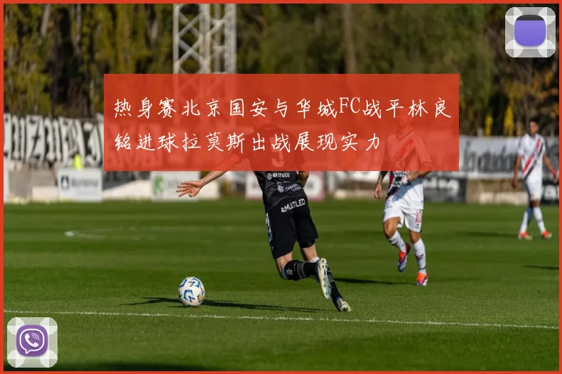 热身赛北京国安与华城FC战平林良铭进球拉莫斯出战展现实力