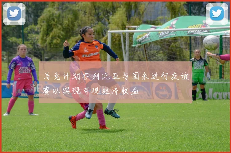马竞计划在利比亚与国米进行友谊赛以实现可观经济收益