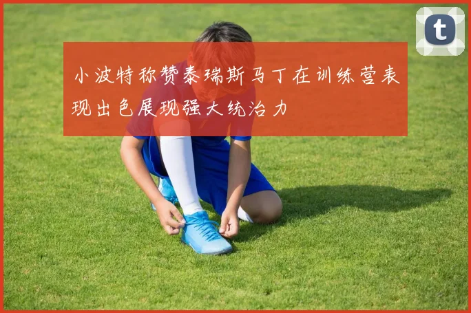 小波特称赞泰瑞斯马丁在训练营表现出色展现强大统治力