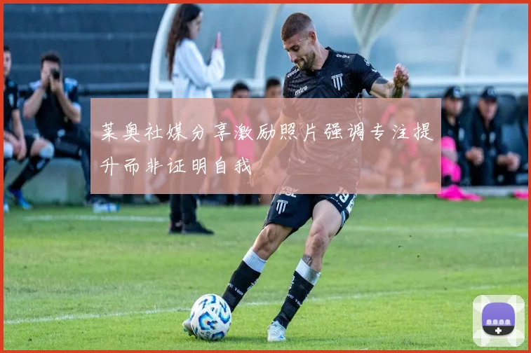 莱奥社媒分享激励照片强调专注提升而非证明自我