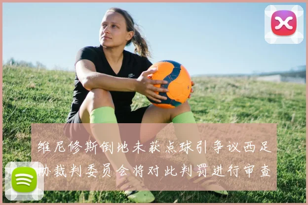 维尼修斯倒地未获点球引争议西足协裁判委员会将对此判罚进行审查