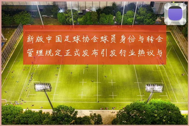新版中国足球协会球员身份与转会管理规定正式发布引发行业热议与期待
