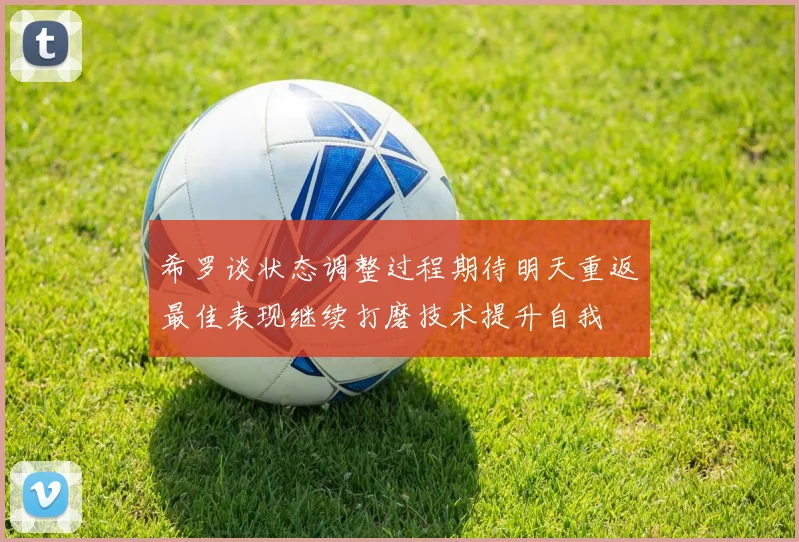 希罗谈状态调整过程期待明天重返最佳表现继续打磨技术提升自我