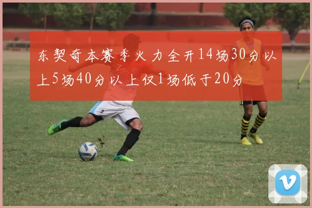 东契奇本赛季火力全开14场30分以上5场40分以上仅1场低于20分