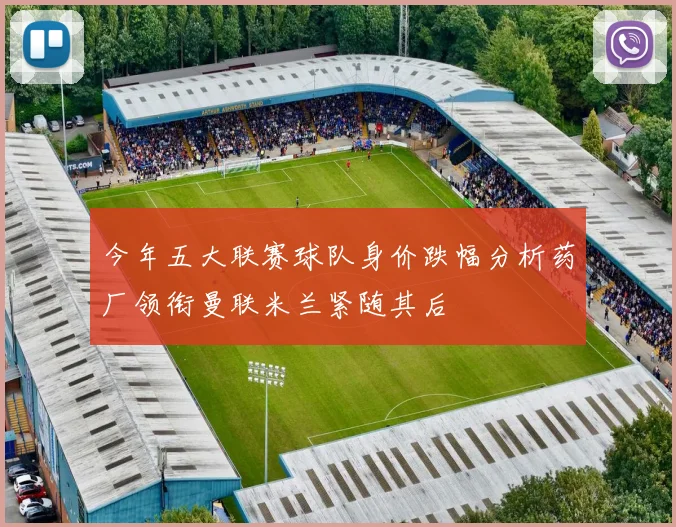 今年五大联赛球队身价跌幅分析药厂领衔曼联米兰紧随其后