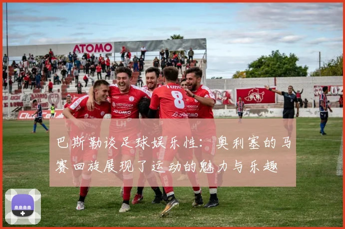巴斯勒谈足球娱乐性：奥利塞的马赛回旋展现了运动的魅力与乐趣