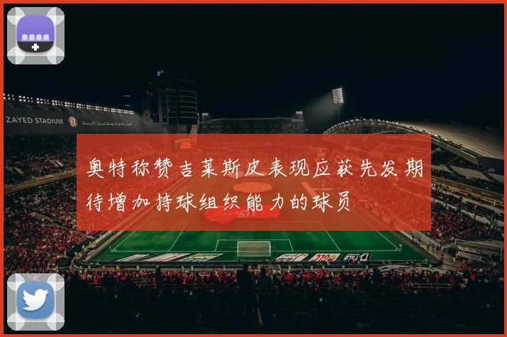 奥特称赞吉莱斯皮表现应获先发期待增加持球组织能力的球员