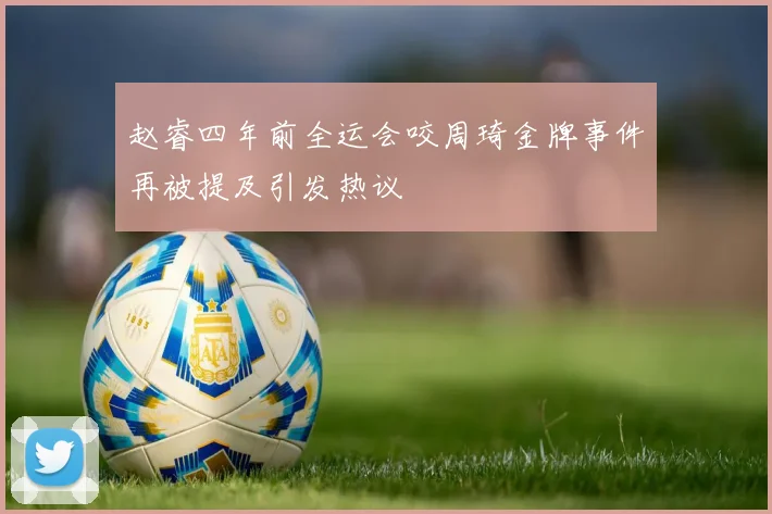 赵睿四年前全运会咬周琦金牌事件再被提及引发热议