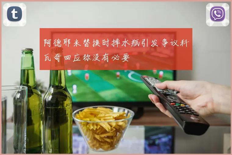 阿德耶米替换时摔水瓶引发争议科瓦奇回应称没有必要