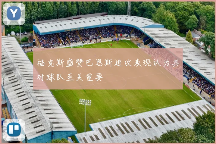 福克斯盛赞巴恩斯进攻表现认为其对球队至关重要