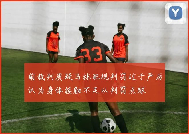 前裁判质疑马林犯规判罚过于严厉认为身体接触不足以判罚点球