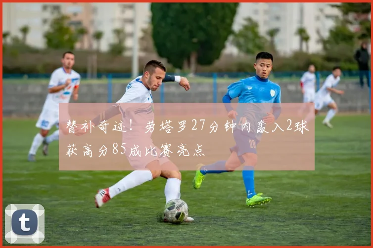 替补奇迹！劳塔罗27分钟内轰入2球获高分85成比赛亮点