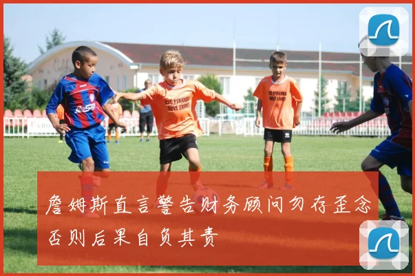 詹姆斯直言警告财务顾问勿存歪念否则后果自负其责