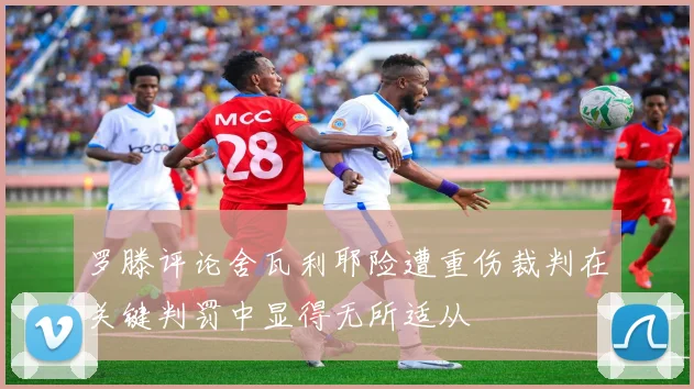 罗滕评论舍瓦利耶险遭重伤裁判在关键判罚中显得无所适从