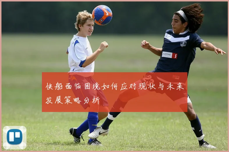 快船面临困境如何应对现状与未来发展策略分析