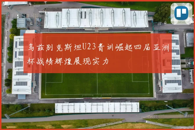 乌兹别克斯坦U23青训崛起四届亚洲杯战绩辉煌展现实力