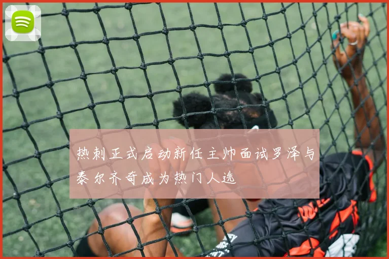 热刺正式启动新任主帅面试罗泽与泰尔齐奇成为热门人选