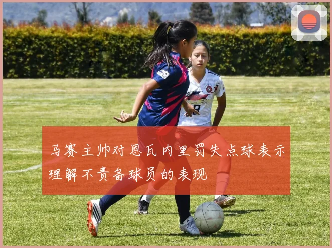 马赛主帅对恩瓦内里罚失点球表示理解不责备球员的表现