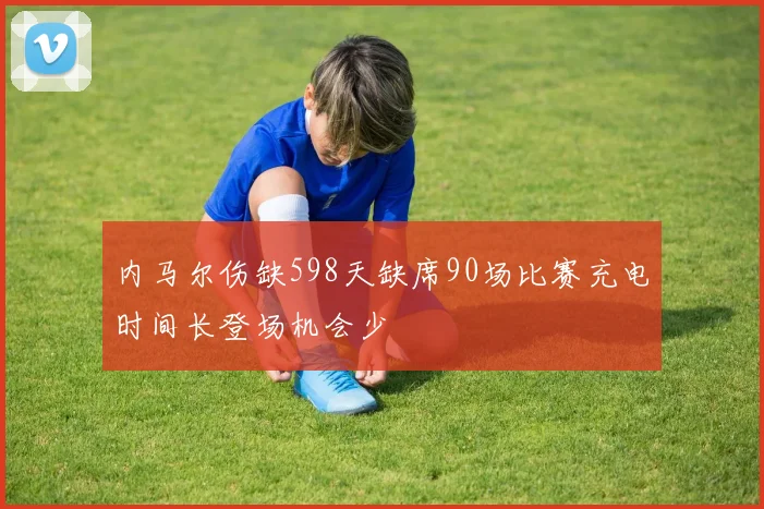 内马尔伤缺598天缺席90场比赛充电时间长登场机会少