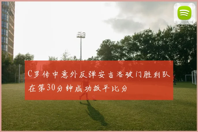 C罗传中意外反弹安吉洛破门胜利队在第30分钟成功扳平比分